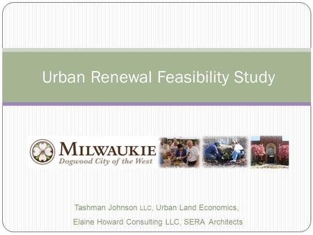 Urban Renewal Feasibility Study Tashman Johnson LLC, Urban Land Economics, Elaine Howard Consulting LLC, SERA Architects.