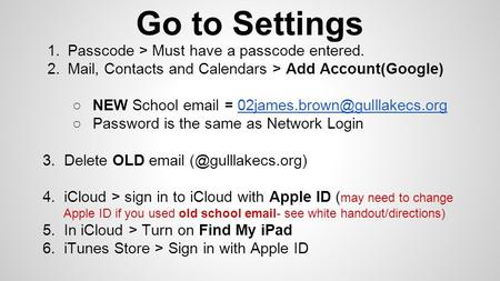 Go to Settings 1.Passcode > Must have a passcode entered. 2.Mail, Contacts and Calendars > Add Account(Google) ○NEW School  =