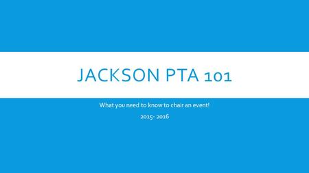JACKSON PTA 101 What you need to know to chair an event! 2015- 2016.