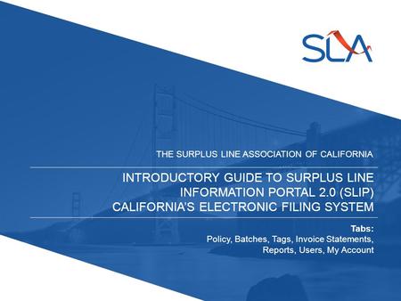 INTRODUCTORY GUIDE TO SURPLUS LINE INFORMATION PORTAL 2.0 (SLIP) CALIFORNIA’S ELECTRONIC FILING SYSTEM THE SURPLUS LINE ASSOCIATION OF CALIFORNIA Tabs: