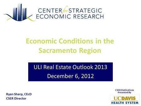 Economic Conditions in the Sacramento Region ULI Real Estate Outlook 2013 December 6, 2012 Ryan Sharp, CEcD CSER Director.