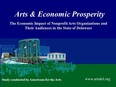 Arts & Economic Prosperity The Economic Impact of Nonprofit Arts Organizations and Their Audiences in the State of Delaware www.artsdel.org Study conducted.