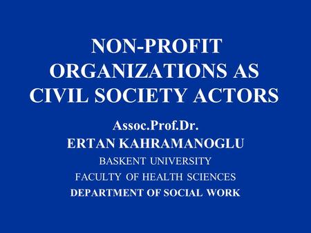 NON-PROFIT ORGANIZATIONS AS CIVIL SOCIETY ACTORS Assoc.Prof.Dr. ERTAN KAHRAMANOGLU BASKENT UNIVERSITY FACULTY OF HEALTH SCIENCES DEPARTMENT OF SOCIAL WORK.