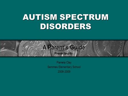 AUTISM SPECTRUM DISORDERS A Parent’s Guide A Parent’s Guide Presented by: Pamela Clay Semmes Elementary School 2008-2009.