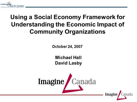Michael Hall David Lasby October 24, 2007 Using a Social Economy Framework for Understanding the Economic Impact of Community Organizations.