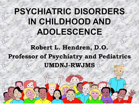 PSYCHIATRIC DISORDERS IN CHILDHOOD AND ADOLESCENCE Robert L. Hendren, D.O. Professor of Psychiatry and Pediatrics UMDNJ-RWJMS.