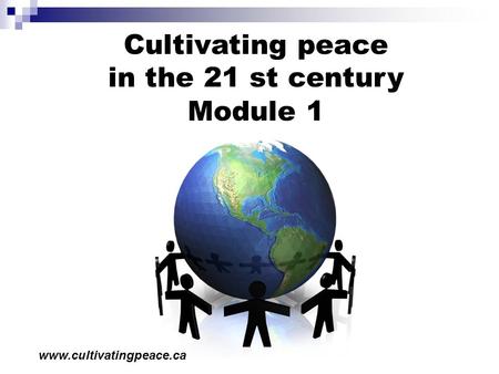Cultivating peace in the 21 st century Module 1 www.cultivatingpeace.ca.