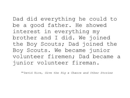 Dad did everything he could to be a good father. He showed interest in everything my brother and I did. We joined the Boy Scouts; Dad joined the Boy Scouts.