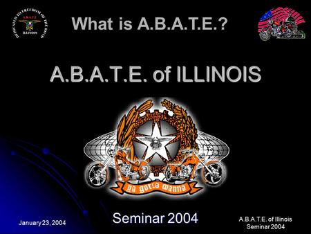 What is A.B.A.T.E.? A.B.A.T.E. of Illinois Seminar 2004 January 23, 2004 A.B.A.T.E. of ILLINOIS Seminar 2004.