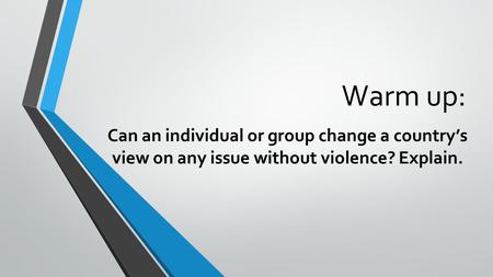 Warm up: Can an individual or group change a country’s view on any issue without violence? Explain.