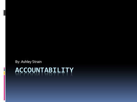 By: Ashley Strain. What is accountability?  Accountability is the acknowledgement of one’s actions, decisions, and policies, assuming responsibility.