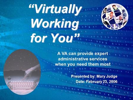 “Virtually Working for You” Presented by: Mary Judge Date: February 23, 2006 A VA can provide expert administrative services when you need them most.