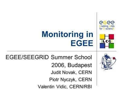 Monitoring in EGEE EGEE/SEEGRID Summer School 2006, Budapest Judit Novak, CERN Piotr Nyczyk, CERN Valentin Vidic, CERN/RBI.