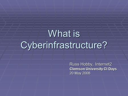 What is Cyberinfrastructure? Russ Hobby, Internet2 Clemson University CI Days 20 May 2008.