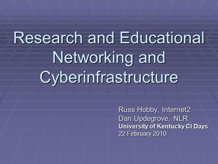 Research and Educational Networking and Cyberinfrastructure Russ Hobby, Internet2 Dan Updegrove, NLR University of Kentucky CI Days 22 February 2010.