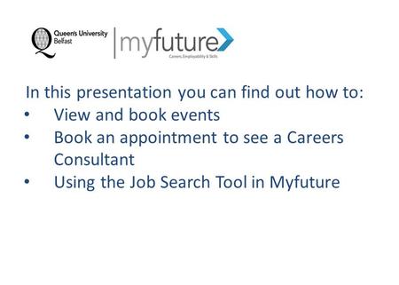 In this presentation you can find out how to: View and book events Book an appointment to see a Careers Consultant Using the Job Search Tool in Myfuture.