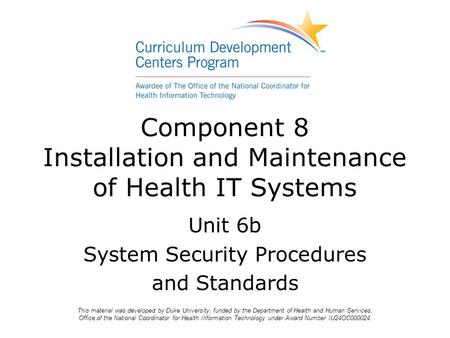 Unit 6b System Security Procedures and Standards Component 8 Installation and Maintenance of Health IT Systems This material was developed by Duke University,