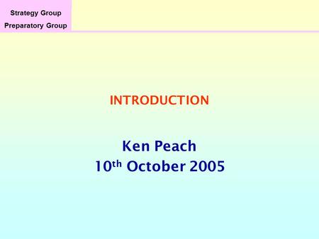 Strategy Group Preparatory Group INTRODUCTION Ken Peach 10 th October 2005.