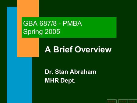 B a c kn e x t h o m e GBA 687/8 - PMBA Spring 2005 A Brief Overview Dr. Stan Abraham MHR Dept.