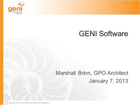 Sponsored by the National Science Foundation GENI Software Marshall Brinn, GPO Architect January 7, 2013.