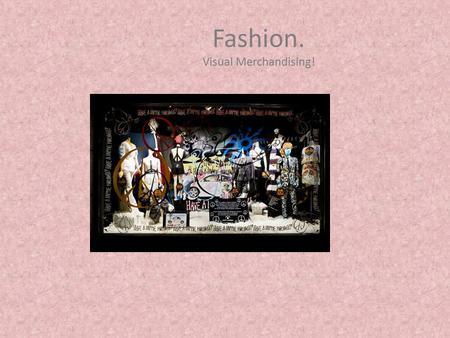 Fashion. Visual Merchandising!. Visual Merchandisers compels the prospective customer to stop, look and to buy through the use of visual presentation.