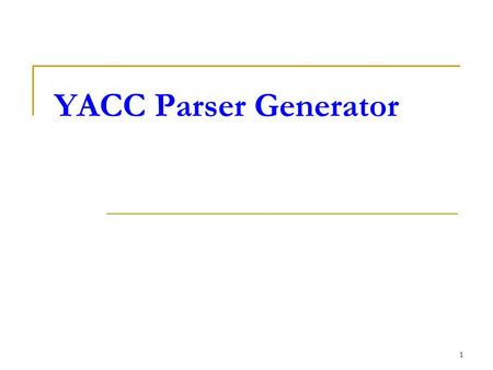 1 YACC Parser Generator. 2 YACC YACC (Yet Another Compiler Compiler) Produce a parser for a given grammar.  Compile a LALR(1) grammar Original written.