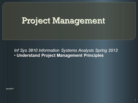 Project Management April 2013 Inf Sys 3810 Information Systems Analysis Spring 2013 Understand Project Management Principles 1.