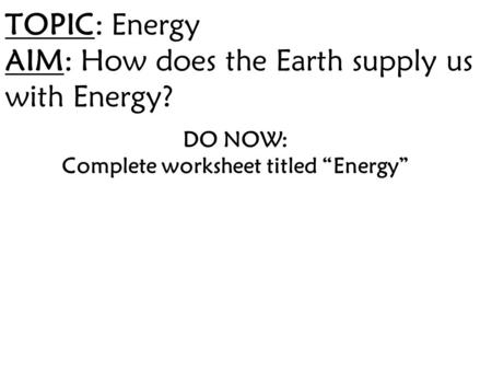 TOPIC: Energy AIM: How does the Earth supply us with Energy? DO NOW: Complete worksheet titled “Energy”