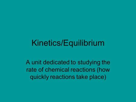 Kinetics/Equilibrium A unit dedicated to studying the rate of chemical reactions (how quickly reactions take place)