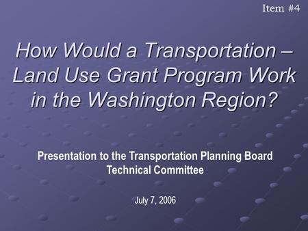 How Would a Transportation – Land Use Grant Program Work in the Washington Region? Presentation to the Transportation Planning Board Technical Committee.