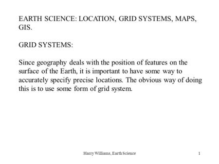 Harry Williams, Earth Science1 EARTH SCIENCE: LOCATION, GRID SYSTEMS, MAPS, GIS. GRID SYSTEMS: Since geography deals with the position of features on the.