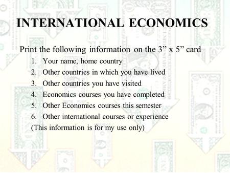 1 INTERNATIONAL ECONOMICS Print the following information on the 3” x 5” card 1.Your name, home country 2.Other countries in which you have lived 3.Other.