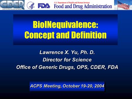 ACPS Meeting, October 19-20, 2004 BioINequivalence: Concept and Definition Lawrence X. Yu, Ph. D. Director for Science Office of Generic Drugs, OPS, CDER,