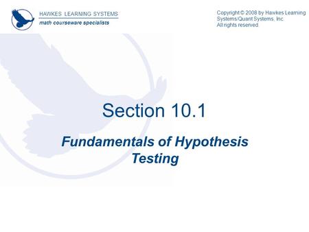 Section 10.1 Fundamentals of Hypothesis Testing HAWKES LEARNING SYSTEMS math courseware specialists Copyright © 2008 by Hawkes Learning Systems/Quant Systems,