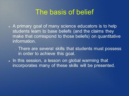 The basis of belief A primary goal of many science educators is to help students learn to base beliefs (and the claims they make that correspond to those.