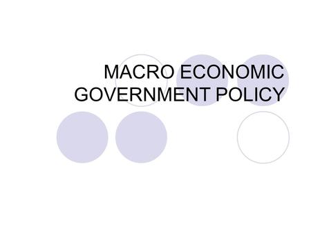 MACRO ECONOMIC GOVERNMENT POLICY. NATIONAL ECONOMIC POLICY GOALS Sustained economic growth as measured by gross domestic product (GDP) GDP is total amount.