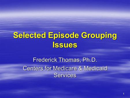 1 Selected Episode Grouping Issues Frederick Thomas, Ph.D. Centers for Medicare & Medicaid Services.