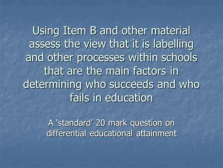 Using Item B and other material assess the view that it is labelling and other processes within schools that are the main factors in determining who succeeds.
