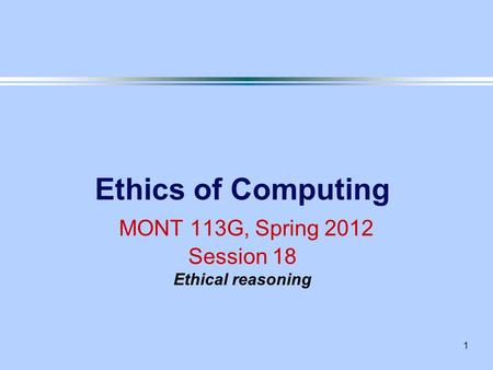 1 Ethics of Computing MONT 113G, Spring 2012 Session 18 Ethical reasoning.
