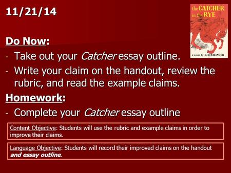 11/21/14 Do Now: - Take out your Catcher essay outline. - Write your claim on the handout, review the rubric, and read the example claims. Homework: -