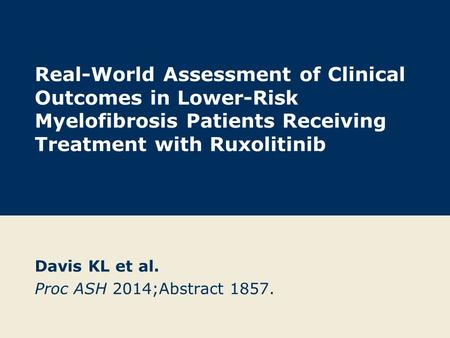 Real-World Assessment of Clinical Outcomes in Lower-Risk Myelofibrosis Patients Receiving Treatment with Ruxolitinib Davis KL et al. Proc ASH 2014;Abstract.