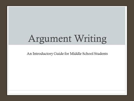 Argument Writing An Introductory Guide for Middle School Students.