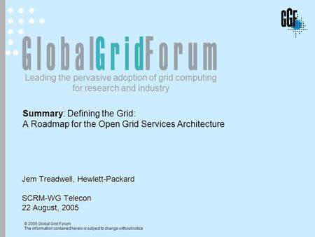 © 2005 Global Grid Forum The information contained herein is subject to change without notice Leading the pervasive adoption of grid computing for research.