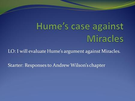LO: I will evaluate Hume’s argument against Miracles. Starter: Responses to Andrew Wilson’s chapter.