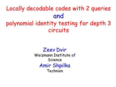 Zeev Dvir Weizmann Institute of Science Amir Shpilka Technion Locally decodable codes with 2 queries and polynomial identity testing for depth 3 circuits.