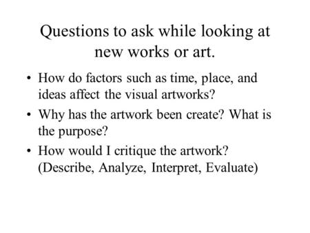 Questions to ask while looking at new works or art. How do factors such as time, place, and ideas affect the visual artworks? Why has the artwork been.