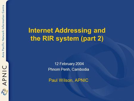 Internet Addressing and the RIR system (part 2) 12 February 2004 Phnom Penh, Cambodia Paul Wilson, APNIC.