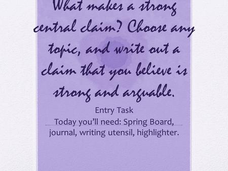 What makes a strong central claim? Choose any topic, and write out a claim that you believe is strong and arguable. Entry Task Today you’ll need: Spring.