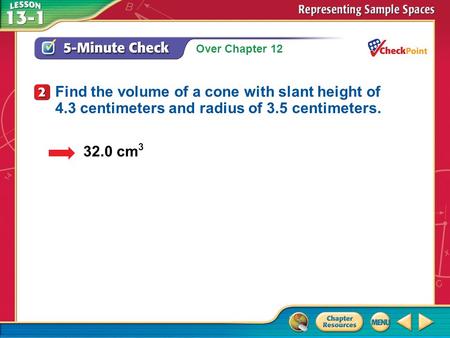 Over Chapter 12 A.A B.B C.C D.D 5-Minute Check 2 32.0 cm 3 Find the volume of a cone with slant height of 4.3 centimeters and radius of 3.5 centimeters.