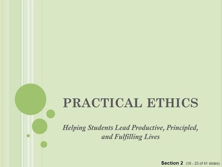 PRACTICAL ETHICS Helping Students Lead Productive, Principled, and Fulfilling Lives Section 2 (16 - 25 of 41 slides)
